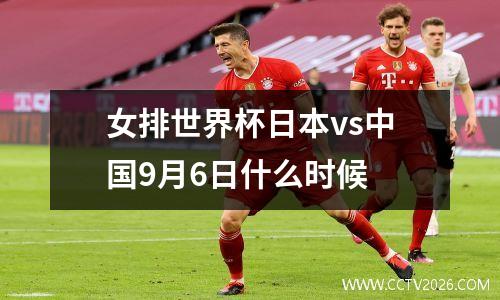 女排世界杯日本vs中国9月6日什么时候