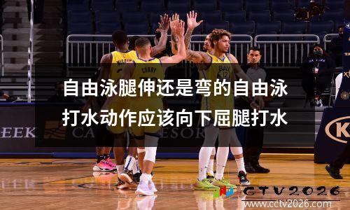 自由泳腿伸还是弯的自由泳打水动作应该向下屈腿打水