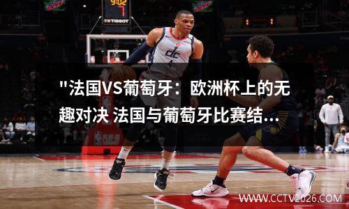 "法国VS葡萄牙：欧洲杯上的无趣对决 法国与葡萄牙比赛结果