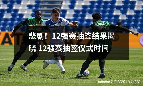 悲剧！12强赛抽签结果揭晓 12强赛抽签仪式时间