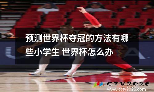 预测世界杯夺冠的方法有哪些小学生 世界杯怎么办