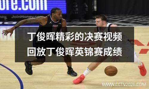 丁俊晖精彩的决赛视频回放丁俊晖英锦赛成绩