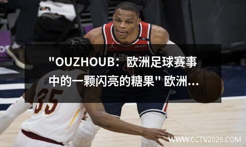 "OUZHOUB：欧洲足球赛事中的一颗闪亮的糖果" 欧洲足球集锦