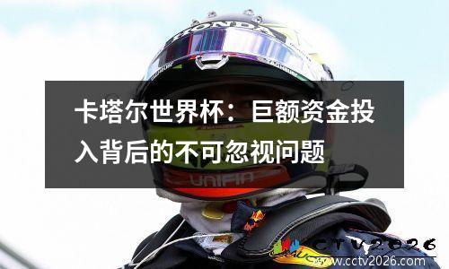 卡塔尔世界杯：巨额资金投入背后的不可忽视问题