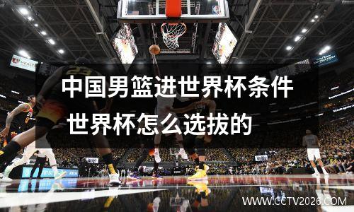 中国男篮进世界杯条件 世界杯怎么选拔的