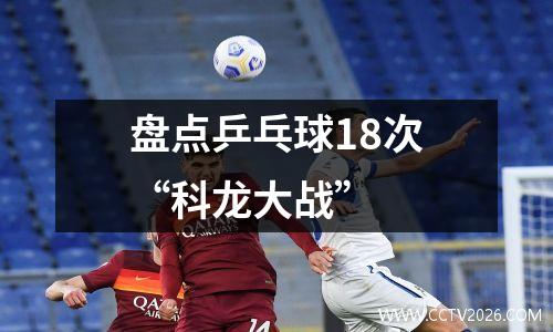 盘点乒乓球18次“科龙大战”