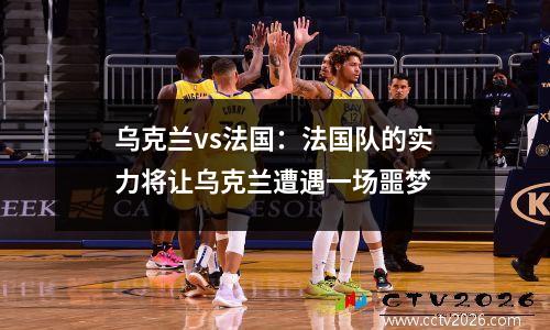 乌克兰vs法国：法国队的实力将让乌克兰遭遇一场噩梦