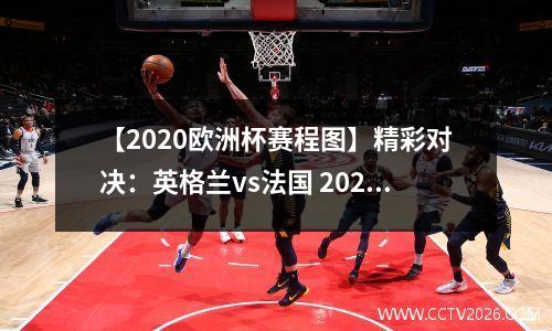 【2020欧洲杯赛程图】精彩对决：英格兰vs法国 2020欧洲杯英格兰vs德国回放