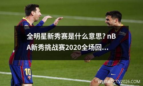 全明星新秀赛是什么意思? nBA新秀挑战赛2020全场回放