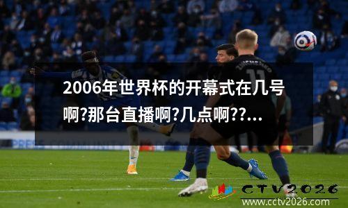 2006年世界杯的开幕式在几号啊?那台直播啊?几点啊?? 2006世界杯视频