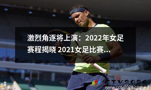 激烈角逐将上演：2022年女足赛程揭晓 2021女足比赛表