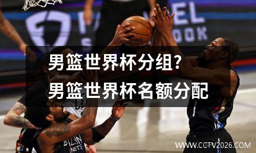 男篮世界杯分组? 男篮世界杯名额分配