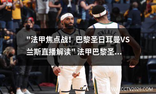 "法甲焦点战！巴黎圣日耳曼VS兰斯直播解读" 法甲巴黎圣日耳曼对兰斯