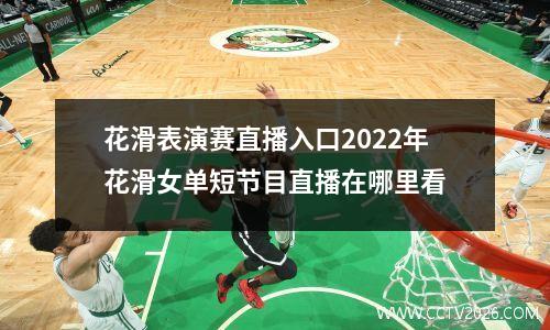 花滑表演赛直播入口2022年花滑女单短节目直播在哪里看