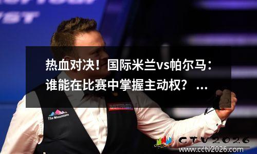 热血对决！国际米兰vs帕尔马：谁能在比赛中掌握主动权？ 意甲国际米兰帕尔马直播今天