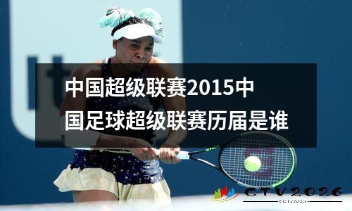 中国超级联赛2015中国足球超级联赛历届是谁