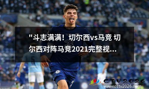 "斗志满满！切尔西vs马竞 切尔西对阵马竞2021完整视频
