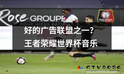 好的广告联盟之一？ 王者荣耀世界杯音乐