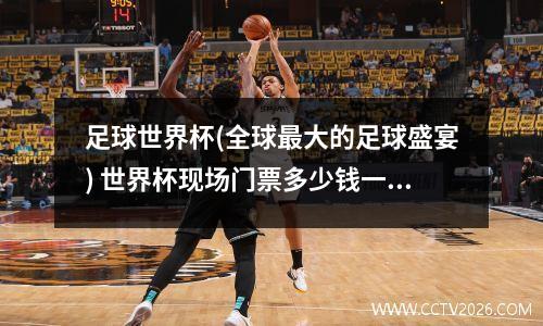 足球世界杯(全球最大的足球盛宴) 世界杯现场门票多少钱一张