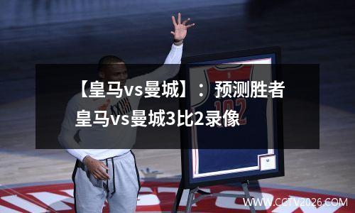 【皇马vs曼城】：预测胜者 皇马vs曼城3比2录像