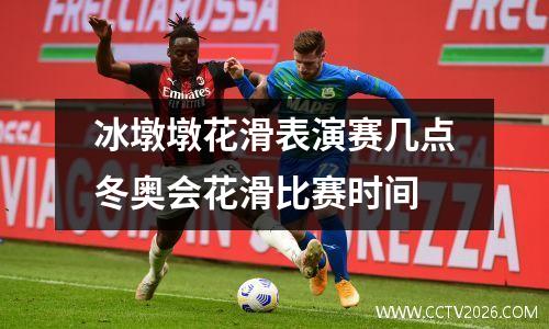 冰墩墩花滑表演赛几点冬奥会花滑比赛时间