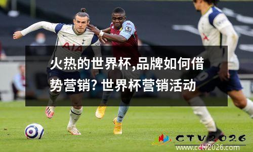 火热的世界杯,品牌如何借势营销? 世界杯营销活动