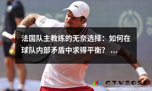法国队主教练的无奈选择：如何在球队内部矛盾中求得平衡？ 法国主教练是谁