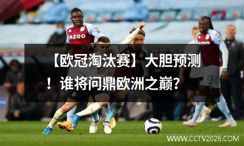 【欧冠淘汰赛】大胆预测！谁将问鼎欧洲之巅？