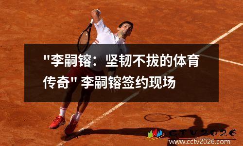 "李嗣镕：坚韧不拔的体育传奇" 李嗣镕签约现场