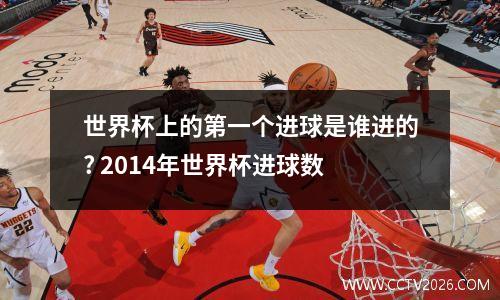 世界杯上的第一个进球是谁进的? 2014年世界杯进球数