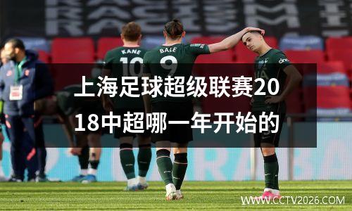 上海足球超级联赛2018中超哪一年开始的
