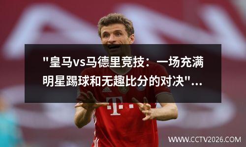 "皇马vs马德里竞技：一场充满明星踢球和无趣比分的对决"