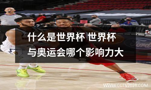 什么是世界杯 世界杯与奥运会哪个影响力大
