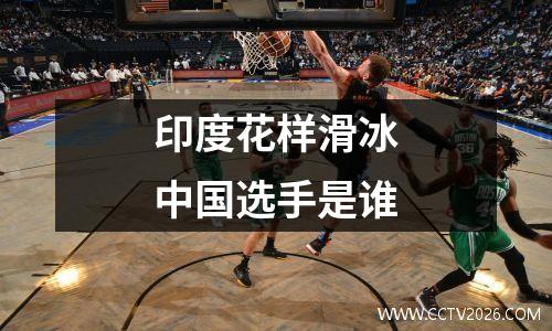 印度花样滑冰中国选手是谁