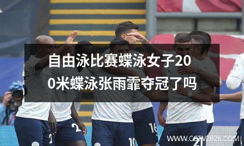 自由泳比赛蝶泳女子200米蝶泳张雨霏夺冠了吗