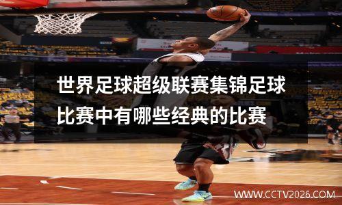 世界足球超级联赛集锦足球比赛中有哪些经典的比赛
