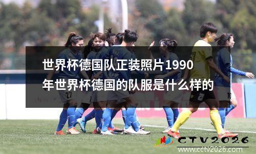 世界杯德国队正装照片1990年世界杯德国的队服是什么样的