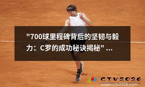 "700球里程碑背后的坚韧与毅力：C罗的成功秘诀揭秘" c罗达成生涯750球里程碑