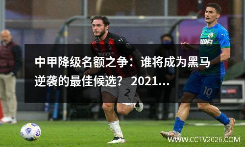 中甲降级名额之争：谁将成为黑马逆袭的最佳候选？ 2021中甲联赛升降级规则