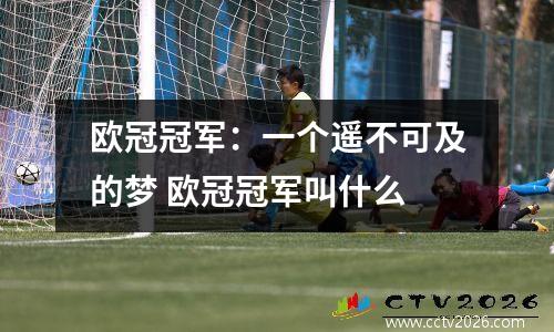 欧冠冠军：一个遥不可及的梦 欧冠冠军叫什么