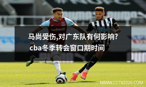 马尚受伤,对广东队有何影响? cba冬季转会窗口期时间