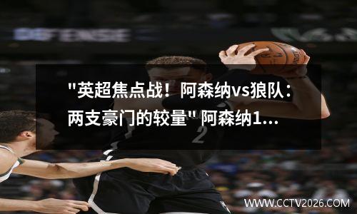 "英超焦点战！阿森纳vs狼队：两支豪门的较量" 阿森纳1-2狼队 近8轮首败