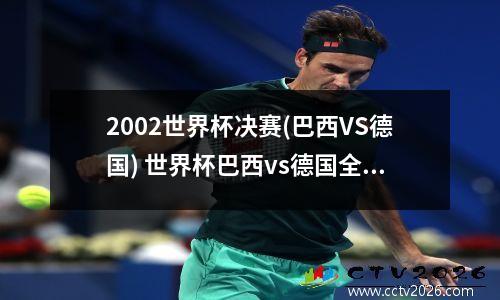 2002世界杯决赛(巴西VS德国) 世界杯巴西vs德国全场回放2014
