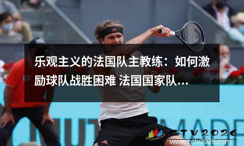 乐观主义的法国队主教练：如何激励球队战胜困难 法国国家队主教练是谁