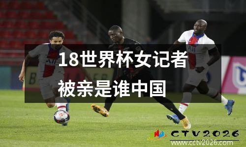 18世界杯女记者被亲是谁中国