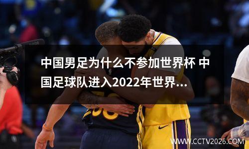 中国男足为什么不参加世界杯 中国足球队进入2022年世界杯没有