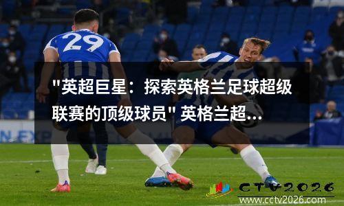 "英超巨星：探索英格兰足球超级联赛的顶级球员" 英格兰超级联赛历届冠军