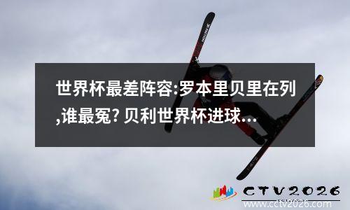 世界杯最差阵容:罗本里贝里在列,谁最冤? 贝利世界杯进球数