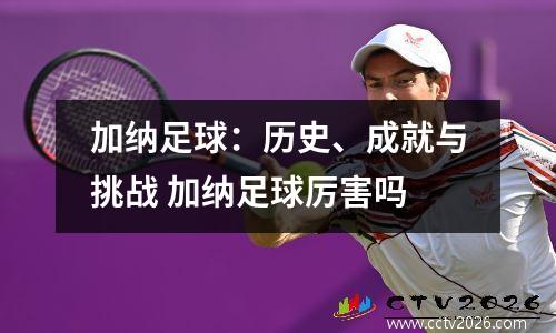 加纳足球：历史、成就与挑战 加纳足球厉害吗