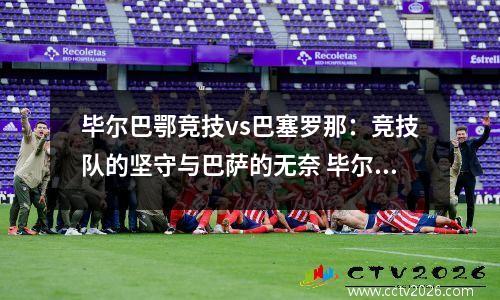 毕尔巴鄂竞技vs巴塞罗那：竞技队的坚守与巴萨的无奈 毕尔巴鄂竞技 vs 巴塞罗那
